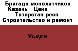 Бригада монолитчиков Казань › Цена ­ 2 500 - Татарстан респ. Строительство и ремонт » Услуги   